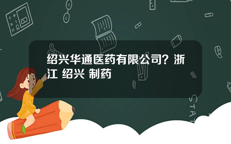 绍兴华通医药有限公司？浙江 绍兴 制药